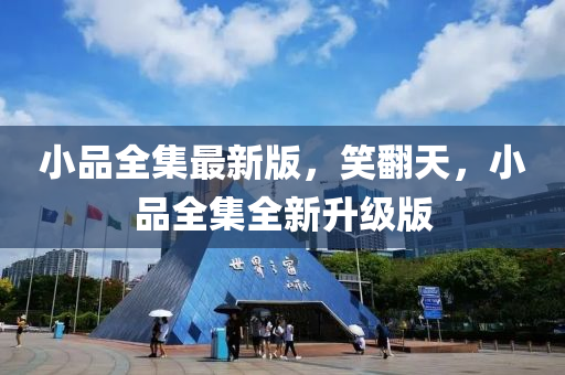 小(xiao)品(pin)全集最(zui)新版，笑(xiao)繙(fan)天(tian)，小(xiao)品(pin)全(quan)集(ji)全(quan)新陞級(ji)版
