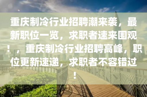 重(zhong)慶(qing)製冷行(xing)業招聘潮來(lai)襲，最(zui)新(xin)職位(wei)一(yi)覽(lan)，求職(zhi)者速(su)來圍(wei)觀！，重(zhong)慶製冷(leng)行業(ye)招(zhao)聘(pin)高峯，職位(wei)更(geng)新(xin)速遞，求(qiu)職者(zhe)不容錯過(guo)！