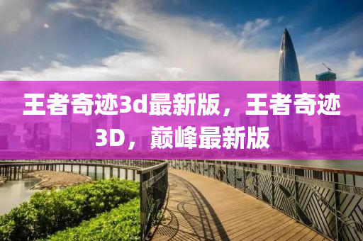 王(wang)者(zhe)奇蹟3d最新版(ban)，王(wang)者(zhe)奇蹟(ji)3D，巔峯(feng)最(zui)新版
