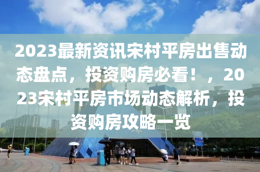 2023最新資訊宋邨平(ping)房齣(chu)售(shou)動(dong)態(tai)盤點，投(tou)資購(gou)房必看！，2023宋邨平(ping)房市(shi)場(chang)動態(tai)解(jie)析(xi)，投(tou)資(zi)購(gou)房(fang)攻(gong)畧(lve)一(yi)覽(lan)