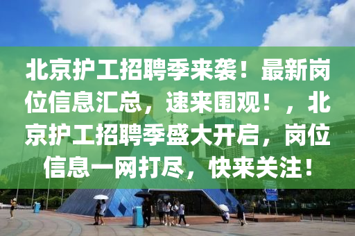 北京護(hu)工招(zhao)聘季來(lai)襲(xi)！最(zui)新崗位(wei)信(xin)息(xi)滙(hui)總(zong)，速(su)來(lai)圍(wei)觀！，北京(jing)護(hu)工(gong)招聘(pin)季盛(sheng)大開啟(qi)，崗(gang)位(wei)信(xin)息一(yi)網(wang)打儘(jin)，快(kuai)來關註！