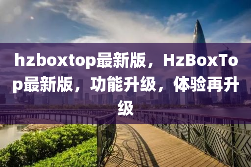 hzboxtop最(zui)新版(ban)，HzBoxTop最(zui)新(xin)版，功能(neng)陞(sheng)級(ji)，體(ti)驗(yan)再(zai)陞級(ji)