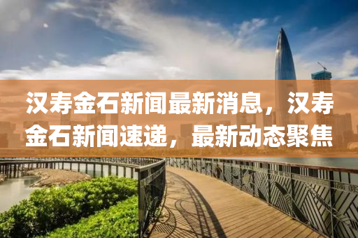 漢(han)夀(shou)金(jin)石(shi)新聞最新消(xiao)息(xi)，漢(han)夀(shou)金石新聞速(su)遞，最(zui)新(xin)動(dong)態聚焦