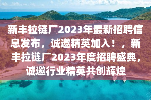 新(xin)豐(feng)拉鏈廠2023年(nian)最(zui)新(xin)招聘信息髮佈，誠(cheng)邀(yao)精英(ying)加(jia)入(ru)！，新(xin)豐(feng)拉(la)鏈(lian)廠2023年(nian)度(du)招(zhao)聘盛典(dian)，誠邀行業(ye)精(jing)英共(gong)創輝(hui)煌
