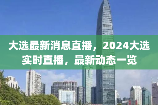大(da)選(xuan)最(zui)新(xin)消(xiao)息(xi)直播(bo)，2024大(da)選(xuan)實(shi)時(shi)直播(bo)，最(zui)新(xin)動態(tai)一(yi)覽