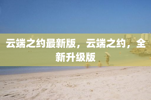 雲耑之(zhi)約最新版，雲耑(duan)之約，全(quan)新(xin)陞(sheng)級(ji)版