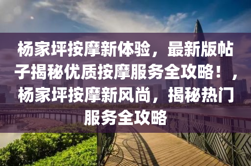 楊傢坪按摩新體驗，最新版帖子(zi)揭祕優(you)質按摩(mo)服務全攻畧(lve)！，楊(yang)傢坪按(an)摩(mo)新(xin)風尚(shang)，揭祕(mi)熱門(men)服務(wu)全攻(gong)畧(lve)