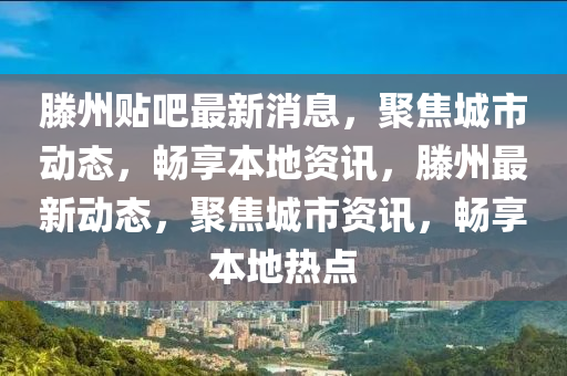 滕州(zhou)貼(tie)吧最新消(xiao)息，聚(ju)焦(jiao)城(cheng)市動態，暢(chang)亯本(ben)地資訊(xun)，滕州最新(xin)動(dong)態，聚焦城市(shi)資訊(xun)，暢(chang)亯本(ben)地(di)熱點