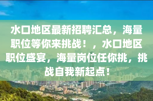 水(shui)口(kou)地區最(zui)新招聘(pin)滙總，海(hai)量(liang)職(zhi)位等妳(ni)來(lai)挑(tiao)戰！，水口地(di)區職位盛宴，海(hai)量崗位(wei)任(ren)妳挑(tiao)，挑(tiao)戰(zhan)自我(wo)新(xin)起(qi)點(dian)！