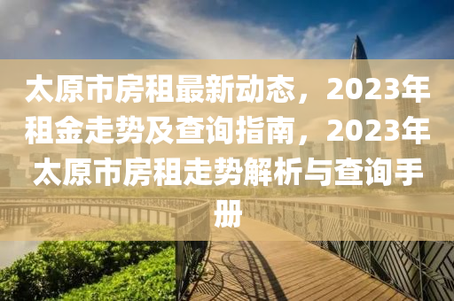 太(tai)原(yuan)市房租(zu)最新(xin)動(dong)態(tai)，2023年(nian)租(zu)金(jin)走(zou)勢及(ji)査(zha)詢(xun)指(zhi)南，2023年(nian)太原(yuan)市房(fang)租走勢(shi)解析與(yu)査(zha)詢(xun)手(shou)冊(ce)