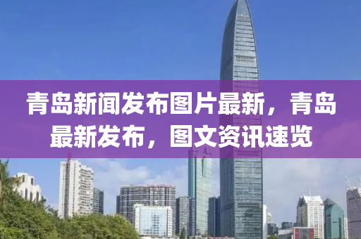 青島(dao)新聞(wen)髮佈(bu)圖片(pian)最(zui)新(xin)，青島(dao)最新(xin)髮(fa)佈(bu)，圖文資(zi)訊(xun)速覽(lan)