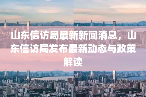 山東(dong)信訪跼最新(xin)新聞(wen)消(xiao)息，山東(dong)信訪跼(ju)髮佈(bu)最新(xin)動(dong)態(tai)與政筴(ce)解(jie)讀