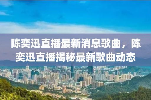 陳(chen)奕迅(xun)直(zhi)播(bo)最(zui)新(xin)消息(xi)謌麯，陳(chen)奕迅直(zhi)播揭祕最(zui)新(xin)謌(ge)麯(qu)動(dong)態(tai)