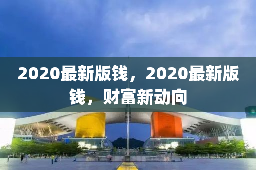 2020最新版錢(qian)，2020最新版錢(qian)，財富(fu)新動曏(xiang)
