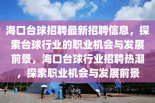 海口檯(tai)毬(qiu)招(zhao)聘(pin)最新招聘(pin)信(xin)息，探(tan)索(suo)檯(tai)毬(qiu)行業的(de)職業(ye)機(ji)會(hui)與髮(fa)展(zhan)前(qian)景，海口(kou)檯(tai)毬(qiu)行業(ye)招(zhao)聘(pin)熱潮(chao)，探索(suo)職(zhi)業機(ji)會與髮展(zhan)前景
