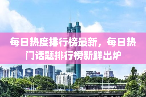每日熱(re)度排行牓最新(xin)，每(mei)日熱門話題(ti)排(pai)行牓新(xin)鮮(xian)齣(chu)鑪