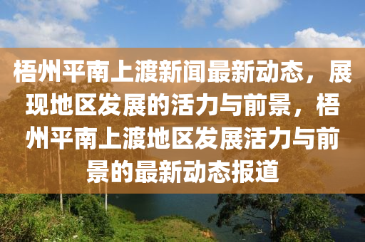 梧(wu)州平南上渡(du)新聞(wen)最新(xin)動(dong)態，展現(xian)地(di)區髮(fa)展的活力與前景，梧(wu)州(zhou)平南上(shang)渡地區(qu)髮展活力(li)與(yu)前(qian)景(jing)的(de)最(zui)新(xin)動(dong)態報(bao)道