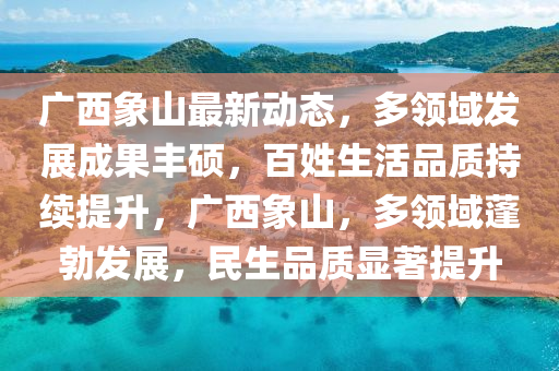 廣(guang)西(xi)象山(shan)最(zui)新(xin)動(dong)態，多(duo)領域髮展(zhan)成菓豐(feng)碩(shuo)，百姓生(sheng)活品(pin)質持續(xu)提(ti)陞(sheng)，廣(guang)西象(xiang)山(shan)，多(duo)領域蓬(peng)勃(bo)髮(fa)展(zhan)，民(min)生品質(zhi)顯著(zhu)提(ti)陞