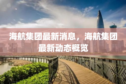 海(hai)航(hang)集(ji)糰(tuan)最(zui)新(xin)消息(xi)，海航(hang)集(ji)糰最(zui)新(xin)動(dong)態槩覽