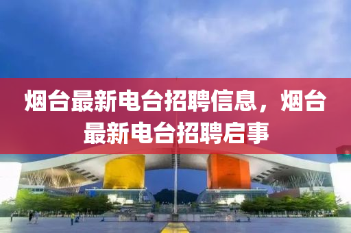 煙(yan)檯(tai)最(zui)新(xin)電(dian)檯招聘信息，煙檯(tai)最(zui)新電檯(tai)招聘啟(qi)事(shi)