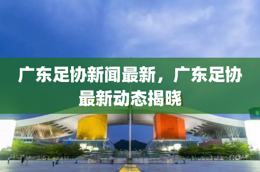 廣(guang)東(dong)足(zu)協(xie)新聞最(zui)新(xin)，廣(guang)東(dong)足協(xie)最新(xin)動(dong)態(tai)揭(jie)曉