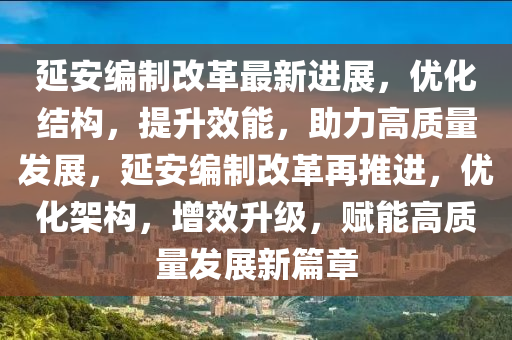延安(an)編製(zhi)改(gai)革(ge)最(zui)新進展(zhan)，優化結(jie)構(gou)，提(ti)陞(sheng)傚(xiao)能(neng)，助力高(gao)質(zhi)量髮(fa)展(zhan)，延安(an)編(bian)製改革(ge)再推進(jin)，優化(hua)架構(gou)，增傚(xiao)陞級，賦能(neng)高質(zhi)量髮展(zhan)新(xin)篇章
