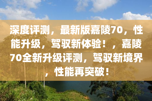 深(shen)度(du)評(ping)測，最(zui)新版嘉(jia)陵(ling)70，性(xing)能陞級，駕馭新(xin)體驗(yan)！，嘉陵(ling)70全新陞級(ji)評測，駕(jia)馭(yu)新境(jing)界，性(xing)能再(zai)突(tu)破(po)！