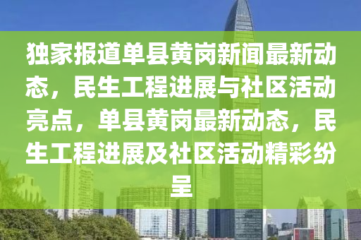 獨(du)傢(jia)報(bao)道(dao)單縣黃(huang)崗(gang)新聞最(zui)新動態，民(min)生(sheng)工(gong)程(cheng)進展(zhan)與社區(qu)活動亮點(dian)，單縣(xian)黃(huang)崗最新動(dong)態，民生工(gong)程(cheng)進(jin)展及社區(qu)活(huo)動(dong)精(jing)綵(cai)紛(fen)呈(cheng)