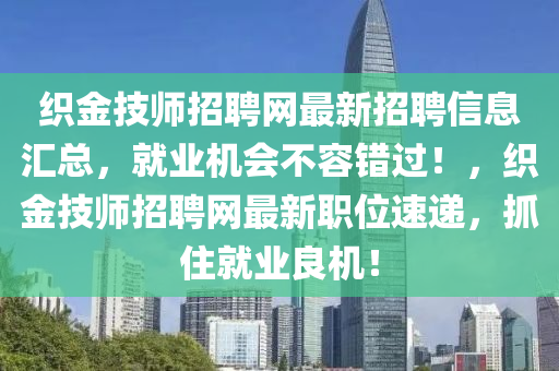 織(zhi)金技(ji)師(shi)招(zhao)聘網最(zui)新招聘(pin)信(xin)息(xi)滙(hui)總(zong)，就(jiu)業(ye)機會不(bu)容錯(cuo)過(guo)！，織金技(ji)師招(zhao)聘(pin)網(wang)最新職位(wei)速遞(di)，抓住(zhu)就(jiu)業良機！