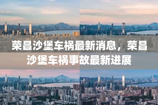 榮昌(chang)沙堡(bao)車禍(huo)最(zui)新消(xiao)息，榮昌沙(sha)堡(bao)車禍(huo)事故(gu)最(zui)新進(jin)展(zhan)