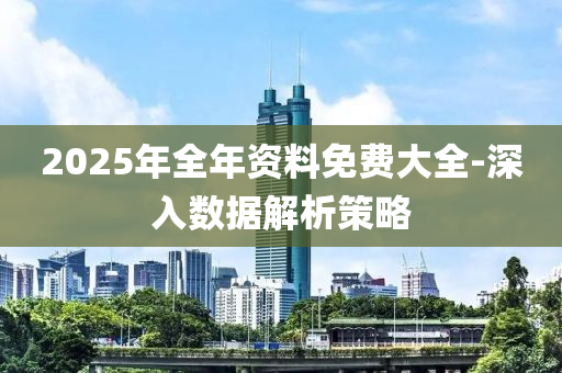 2025年(nian)全(quan)年資(zi)料(liao)免費大全-深入數據解(jie)析筴(ce)畧