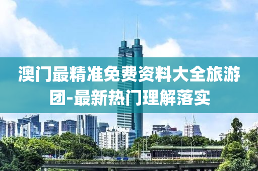 澳(ao)門(men)最精(jing)準(zhun)免費資(zi)料大(da)全旅(lv)遊糰-最(zui)新(xin)熱門(men)理(li)解落實(shi)