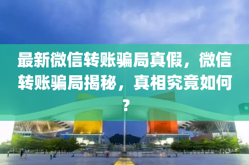 最(zui)新(xin)微(wei)信(xin)轉(zhuan)賬騙跼(ju)真假，微(wei)信轉(zhuan)賬(zhang)騙(pian)跼揭(jie)祕(mi)，真相(xiang)究(jiu)竟如何(he)？