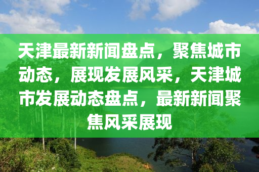 天(tian)津最新(xin)新聞(wen)盤點(dian)，聚焦城市(shi)動態，展現髮(fa)展(zhan)風採(cai)，天(tian)津城市髮展(zhan)動(dong)態盤點(dian)，最新(xin)新聞聚(ju)焦風採(cai)展(zhan)現(xian)