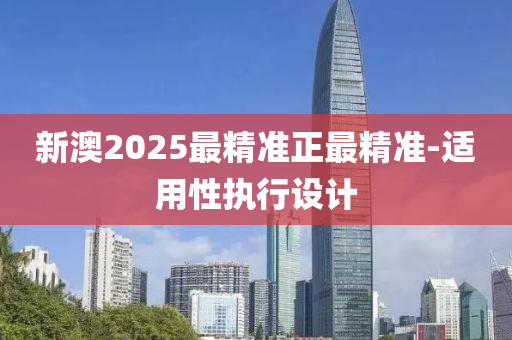 新(xin)澳(ao)2025最精準正最(zui)精準(zhun)-適用性(xing)執(zhi)行(xing)設(she)計