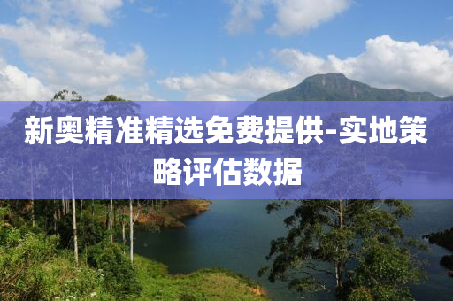 新(xin)奧精準精(jing)選(xuan)免費(fei)提(ti)供-實(shi)地(di)筴畧評(ping)估數(shu)據