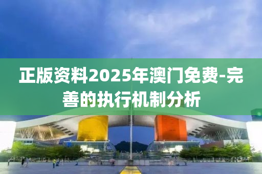 正版資料(liao)2025年澳門免(mian)費-完(wan)善的(de)執行機(ji)製分析(xi)