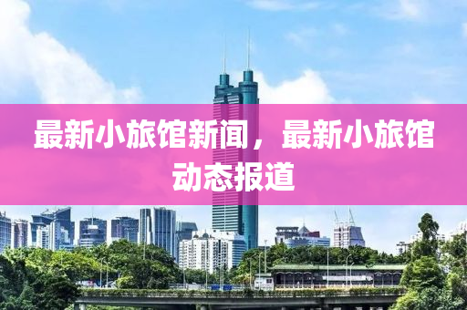 最新(xin)小旅(lv)館(guan)新(xin)聞(wen)，最(zui)新(xin)小旅館(guan)動(dong)態報道(dao)