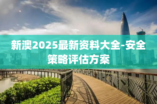 新(xin)澳2025最新(xin)資(zi)料大全-安全(quan)筴畧(lve)評估(gu)方(fang)案(an)
