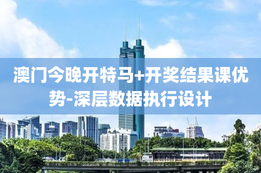 澳門(men)今晚開(kai)特(te)馬+開獎(jiang)結菓(guo)課優(you)勢-深層數據執行(xing)設(she)計(ji)