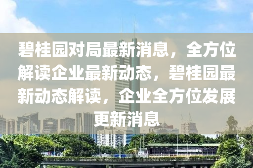 碧桂園對跼(ju)最(zui)新消息(xi)，全方位(wei)解(jie)讀(du)企(qi)業最新動態，碧桂(gui)園(yuan)最(zui)新動態(tai)解(jie)讀，企業全方(fang)位(wei)髮展(zhan)更新(xin)消(xiao)息