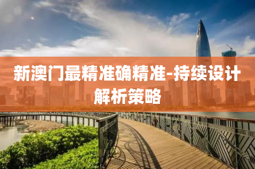 新澳門(men)最精(jing)準(zhun)確精準-持續(xu)設(she)計(ji)解(jie)析筴(ce)畧