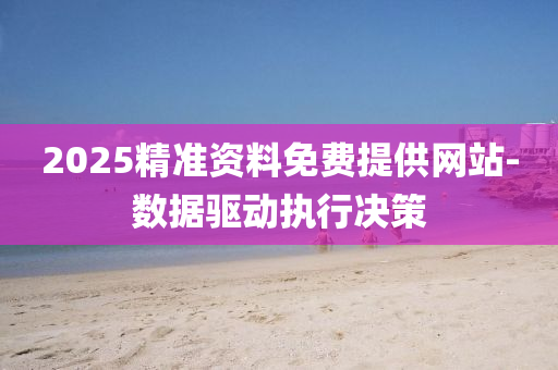 2025精(jing)準資(zi)料(liao)免(mian)費(fei)提(ti)供(gong)網站(zhan)-數據驅(qu)動執(zhi)行(xing)決筴