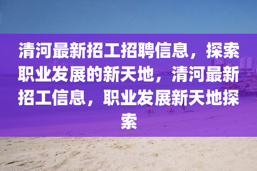 清河最新招工(gong)招(zhao)聘(pin)信息(xi)，探索(suo)職業(ye)髮(fa)展(zhan)的新(xin)天(tian)地(di)，清河(he)最新(xin)招(zhao)工(gong)信息(xi)，職(zhi)業髮(fa)展(zhan)新(xin)天(tian)地(di)探索
