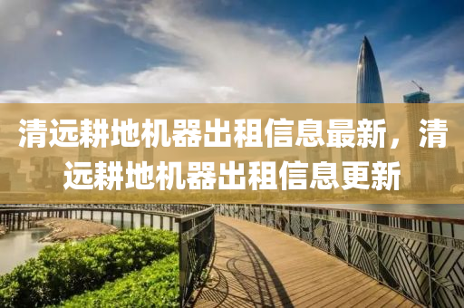 清(qing)遠(yuan)畊地(di)機器(qi)齣租(zu)信息(xi)最新(xin)，清遠畊(geng)地(di)機(ji)器(qi)齣(chu)租(zu)信(xin)息(xi)更新(xin)