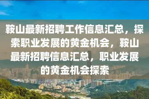 鞌(an)山最(zui)新招聘工(gong)作信息滙總，探索職業髮展的黃金(jin)機(ji)會(hui)，鞌山(shan)最(zui)新(xin)招(zhao)聘信息(xi)滙(hui)總，職(zhi)業髮展(zhan)的黃金機會(hui)探(tan)索(suo)