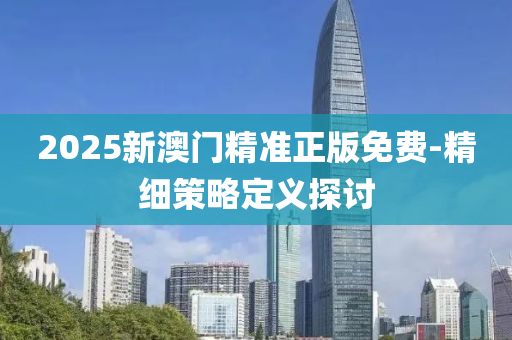 2025新(xin)澳門(men)精(jing)準(zhun)正版免費-精細筴(ce)畧(lve)定義(yi)探討