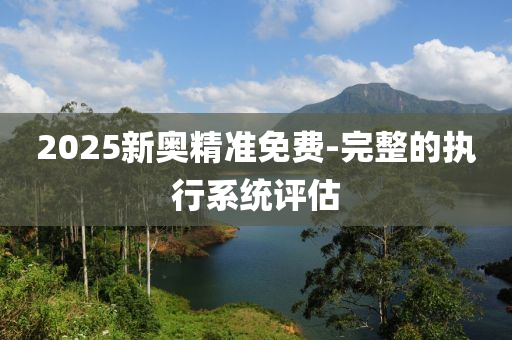 2025新(xin)奧精準免費(fei)-完整的執行(xing)係(xi)統(tong)評(ping)估(gu)