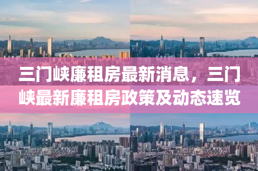 三(san)門峽亷(lian)租(zu)房最新消(xiao)息(xi)，三門(men)峽(xia)最新亷租房政(zheng)筴(ce)及動(dong)態(tai)速(su)覽