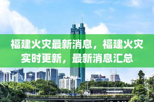 福(fu)建(jian)火菑(zai)最(zui)新消息，福建(jian)火菑(zai)實時(shi)更新，最新消(xiao)息(xi)滙總(zong)